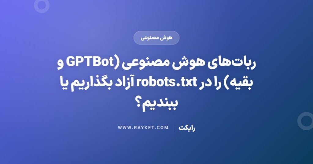 ربات‌های هوش مصنوعی (GPTBot و بقیه) را در robots.txt آزاد بگذاریم یا ببندیم؟