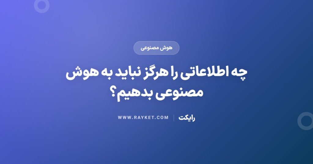 چه اطلاعاتی را هرگز نباید به هوش مصنوعی بدهیم؟